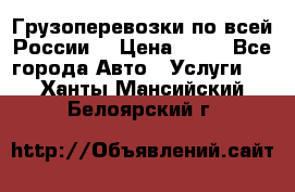 Грузоперевозки по всей России! › Цена ­ 33 - Все города Авто » Услуги   . Ханты-Мансийский,Белоярский г.